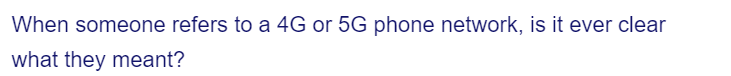 When someone refers to a 4G or 5G phone network, is it ever clear
what they meant?