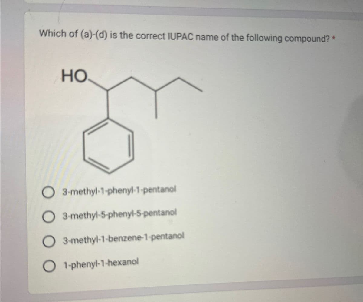 Which of (a)-(d) is the correct IUPAC name of the following compound? *
HO
O 3-methyl-1-phenyl-1-pentanol
○ 3-methyl-5-phenyl-5-pentanol
○ 3-methyl-1-benzene-1-pentanol
O 1-phenyl-1-hexanol