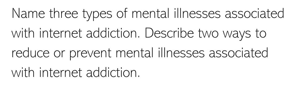 Name three types of mental illnesses associated
with internet addiction. Describe two ways to
reduce or prevent mental illnesses associated
with internet addiction.