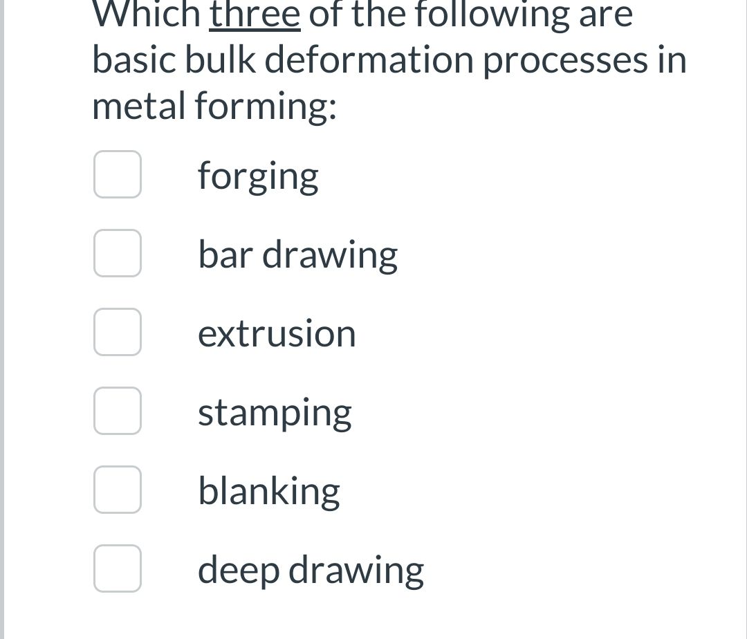 Which three of the following are
basic bulk deformation processes in
metal forming:
forging
bar drawing
extrusion
stamping
blanking
deep drawing