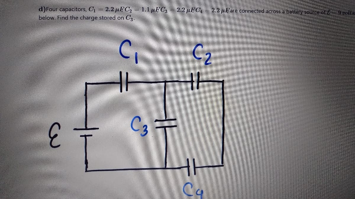 d)Four capacitors, C = 2.2 uFC, = 1.1µFC;
below. Find the charge stored on C3.
2.2 LE C = 2.2 pE'are connected across a battery source of E 9 voltsa
C,
3.
Ca
