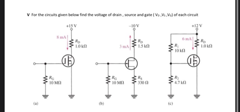 V For the circuits given below find the voltage of drain , source and gate ( Vo ,Vs,VG) of each circuit
+15 V
-10 V
+12 V
8 mA|
RD
1.0 kf2
6 mA|
Rp
Rp
1.5 kf.
R
10 k.
1.0 k.
3 mA
RG
10 MA
RG
10 MN
330
4.7 k2
(a)
(b)
(c)
