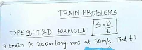 TRAIN PROBLEMS
S=D
TYPE 9,: TD FORMULAI
t
A train (s 20dom long
rins at 50m/s. Find t?
