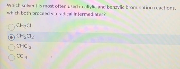 Which solvent is most often used in allylic and benzylic bromination reactions,
which both proceed via radical intermediates?
CH3CI
CH₂Cl2
CHC13
CC14