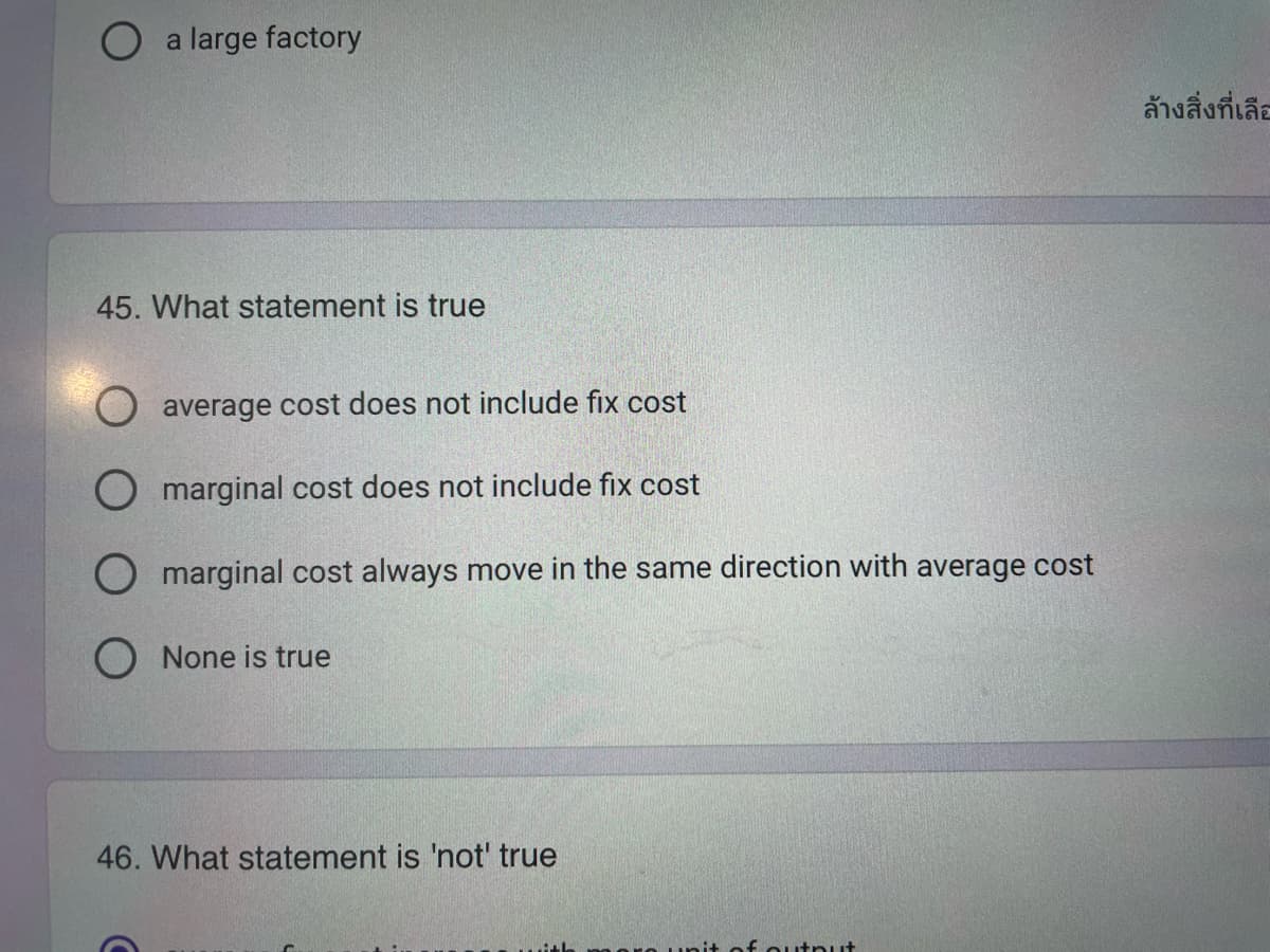 O a large factory
45. What statement is true
average cost does not include fix cost
O marginal cost does not include fix cost
marginal cost always move in the same direction with average cost
None is true
46. What statement is 'not' true
of output
ล้างสิ่งที่เลือ