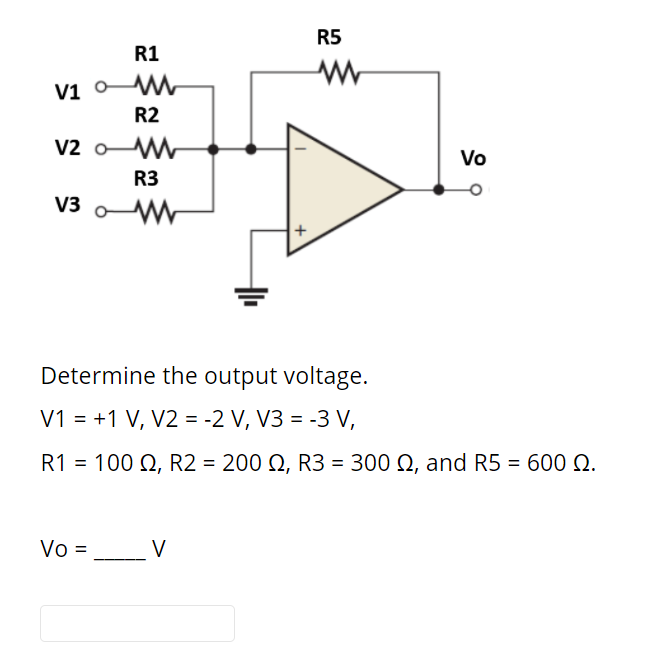 R5
R1
V1 oM
R2
v2 o M
Vo
R3
V3
Determine the output voltage.
V1 = +1 V, V2 = -2 V, V3 = -3 V,
%3D
R1 = 100 Q, R2 = 200 Q, R3 = 300 Q, and R5 = 600 Q.
%3D
%3D
Vo =
