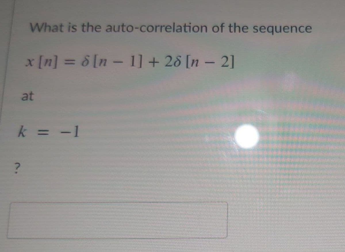 What is the auto-correlation of the sequence
x [n] = & [n -1] + 28 [n – 2]
%3D
at
k = -1
%3D

