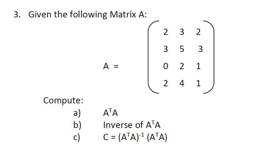 3. Given the following Matrix A:
Compute:
a)
b)
c)
A =
23 2
3
3
0
2
ATA
Inverse of ATA
C = (ATA)-¹ (ATA)
LO
5
2
4
1
1