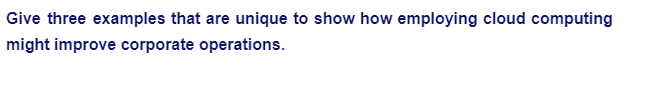 Give three examples that are unique to show how employing cloud computing
might improve corporate operations.