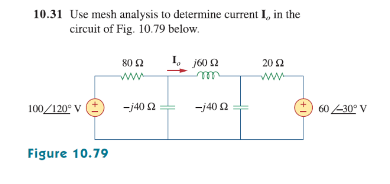 10.31 Use mesh analysis to determine current I, in the
circuit of Fig. 10.79 below.
80 Ω
I, j60 2
20 2
ww
all
100/120° V
-j40 2
-j40 N
60 -30° V
Figure 10.79
+
