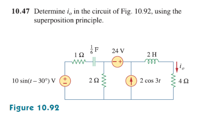 10.47 Determine i, in the circuit of Fig. 10.92, using the
superposition principle.
F
1Ω
24 V
2 H
ell
10 sin(t – 30°) V
2 cos 3t
Figure 10.92
