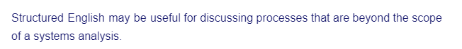 Structured English may be useful for discussing processes that are beyond the scope
of a systems analysis.