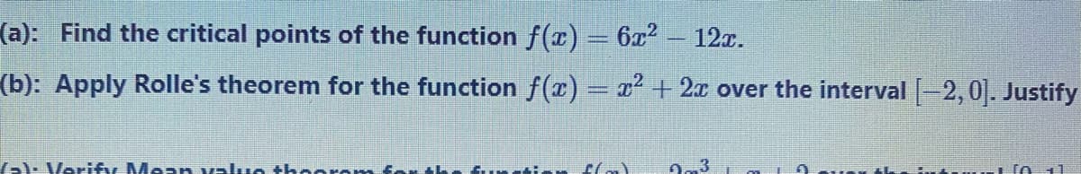 (a): Find the critical points of the function f(x)= 6x?
12x.
(b): Apply Rolle's theorem for the function f(x) = x + 2x over the interval-2,0]. Justify
al: Verify Mean valuo thoorom for
