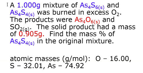 IA 1.000g mixture of As4S6(s) and
AS4S4(s) was burned in excèss O2.
The próducts were As406(s) and
SO2(g),
The solid product had a mass
of 0.905g. Find the mass % of
AS4S4(s) in the original mixture.
atomic masses (g/mol): O - 16.00,
S - 32.01, As - 74.92
