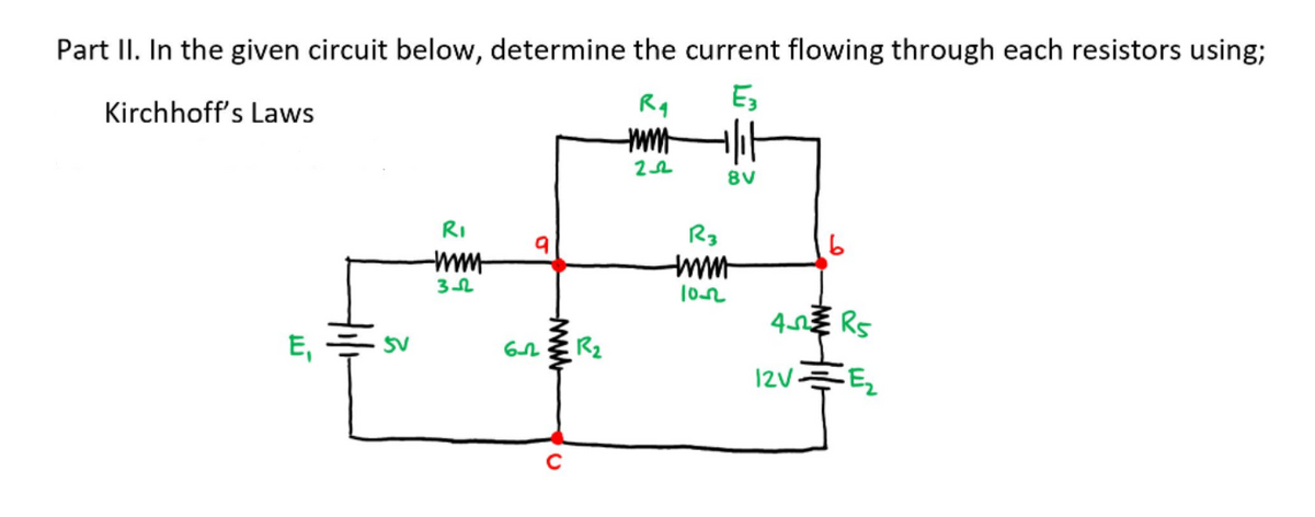 Part II. In the given circuit below, determine the current flowing through each resistors using;
Kirchhoff's Laws
Rq
Es
8V
RI
R3
E,
SV
R2
12V
C.
