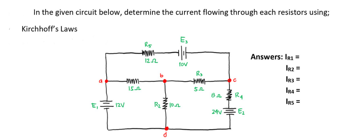 In the given circuit below, determine the current flowing through each resistors using;
Kirchhoff's Laws
E,
Rs
Answers: Ir1 =
122
fov
%3D
R3
www
IR3 =
a
IR4 =
R4
Ir5 =
E,
12V
Rz $ 102
24V
