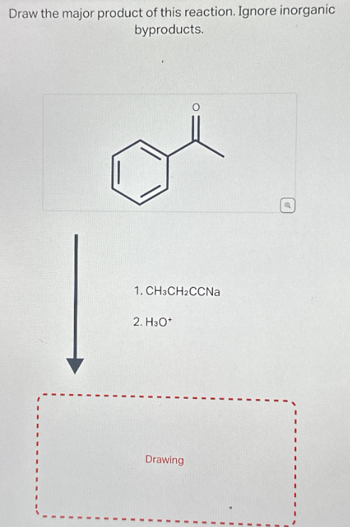 Draw the major product of this reaction. Ignore inorganic
byproducts.
1. CH3CH2CCNa
2. H3O+
Drawing
I
I
I
I
.
I
I
Q