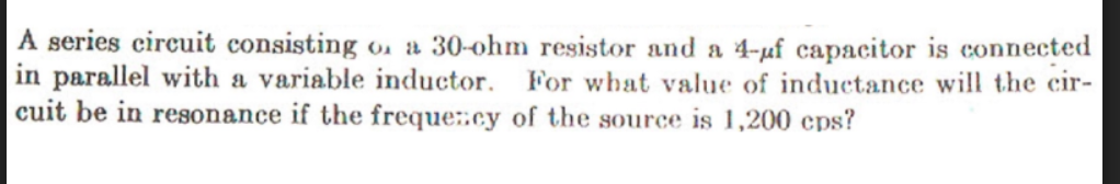 A series circuit consisting o. a 30-ohm resistor and a 4-uf capacitor is connected
in parallel with a variable inductor.
cuit be in resonance if the freque::cy of the source is 1,200 cps?
For what value of inductance will the cir-
