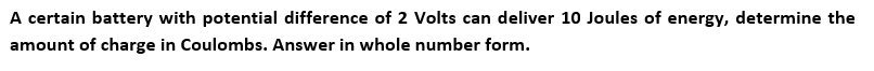A certain battery with potential difference of 2 Volts can deliver 10 Joules of energy, determine the
amount of charge in Coulombs. Answer in whole number form.
