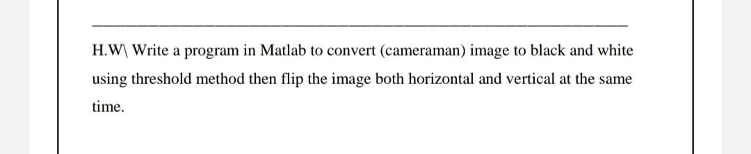 H.W\ Write a program in Matlab to convert (cameraman) image to black and white
using threshold method then flip the image both horizontal and vertical at the same
time.
