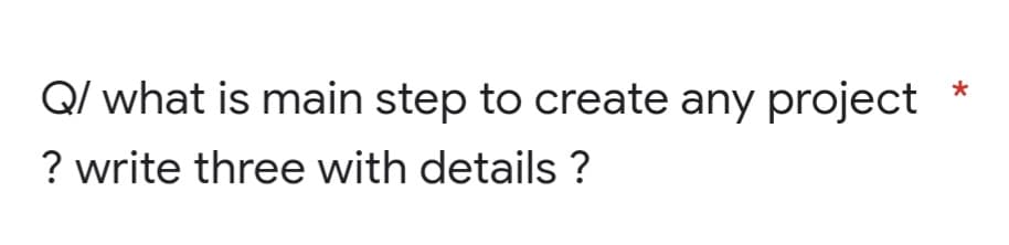 Q/ what is main step to create any project
? write three with details ?
