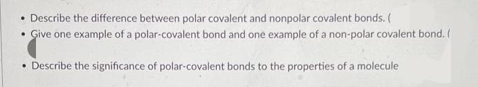 Describe the difference between polar covalent and nonpolar covalent bonds. (
• Give one example of a polar-covalent bond and one example of a non-polar covalent bond. (
• Describe the significance of polar-covalent bonds to the properties of a molecule

