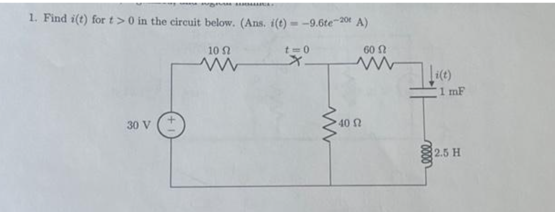 1. Find i(t) for t> 0 in the circuit below. (Ans. i(t) = -9.6te-20 A)
10 Ω
www
30 V
t=0
www
40 Ω
60
1 mF
2.5 H