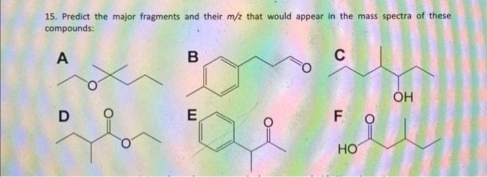 15. Predict the major fragments and their m/z that would appear in the mass spectra of these
compounds:
A
D
B
E
C
F
HO
O
OH