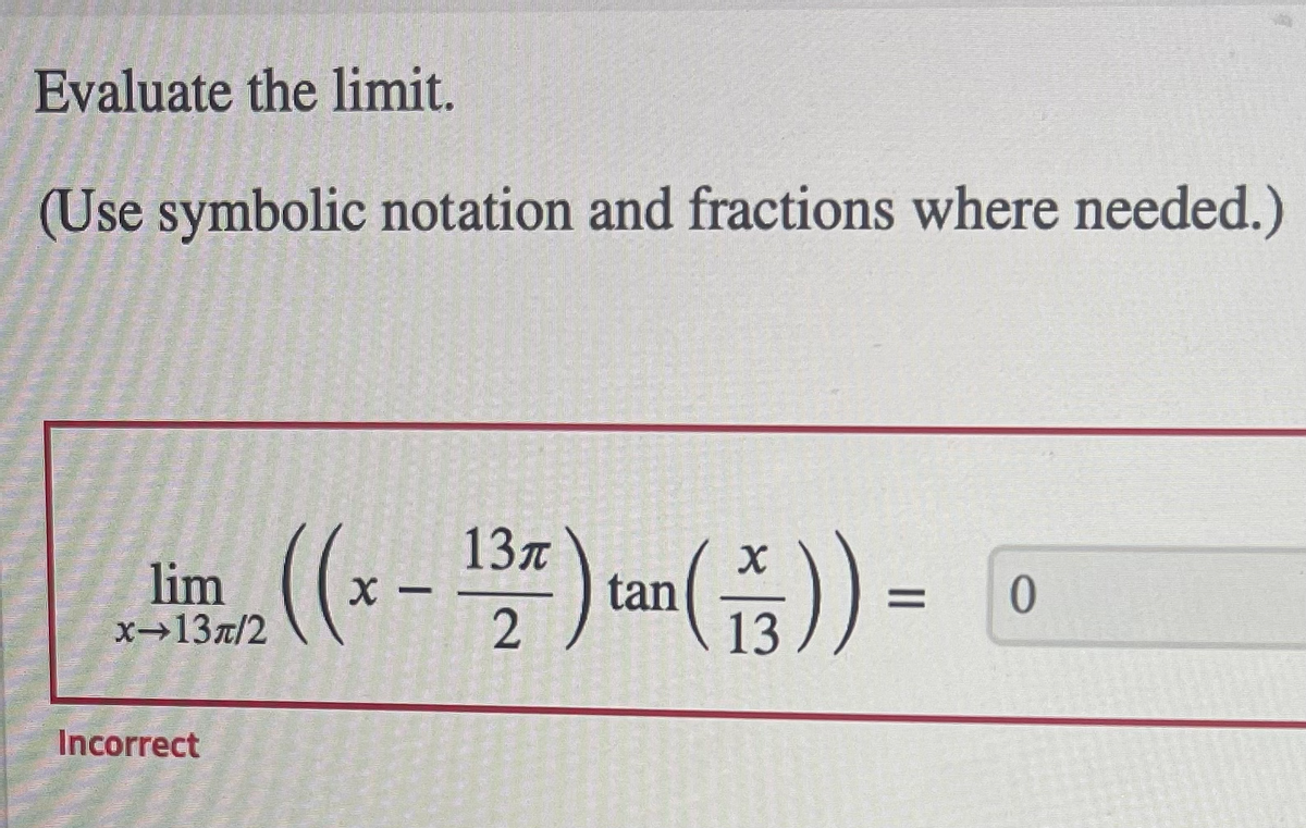 Evaluate the limit.
(Use symbolic notation and fractions where needed.)
(--) ) -
13n
lim
х—13л/2
tan
13
0.
Incorrect
