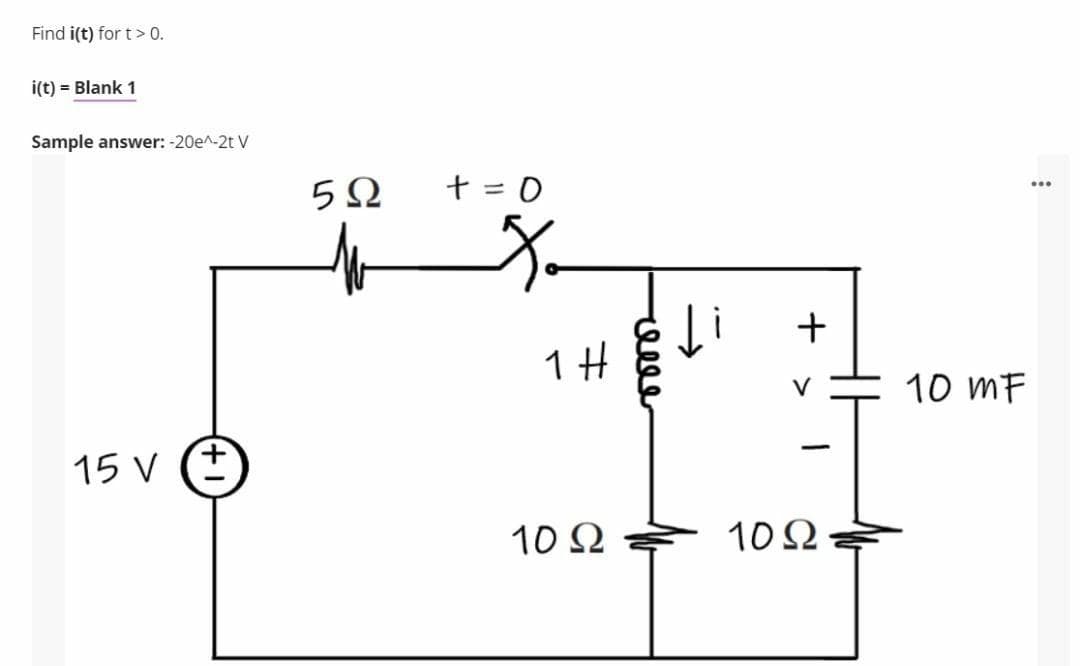 Find i(t) for t>0.
i(t) = Blank 1
Sample answer: -20e^-2t V
5Ω
+ = 0
...
+
1 H
10 mF
15 V
10 N
10 2
(+)
