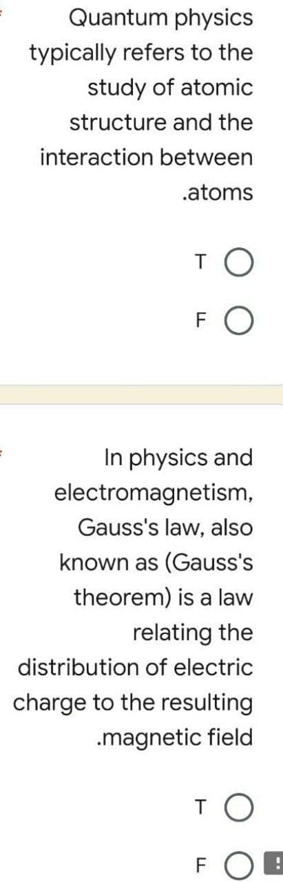 Quantum physics
typically refers to the
study of atomic
structure and the
interaction between
.atoms
то
FO
In physics and
electromagnetism,
Gauss's law, also
known as (Gauss's
theorem) is a law
relating the
distribution of electric
charge to the resulting
.magnetic field
то
FO