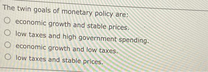 The twin goals of monetary policy are:
economic growth and stable prices.
O low taxes and high government spending.
economic growth and low taxes.
O low taxes and stable prices.