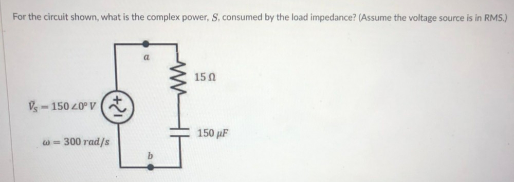 For the circuit shown, what is the complex power, S, consumed by the load impedance? (Assume the voltage source is in RMS.)
150
Vs = 150 20° V (
%3D
150 µF
W= 300 rad/s
