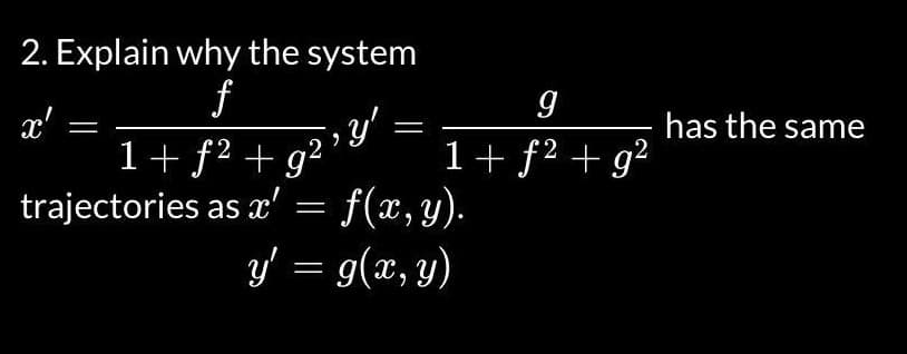 2. Explain why the system
f
x'
, y'
-
= f(x, y).
y' = g(x, y)
1 + f²+g²
trajectories as x'
9
1 + f² + g²
has the same