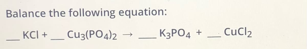 Balance the following equation:
KCI +
Cu3(PO4)2
K3PO4 +
CuCl2
