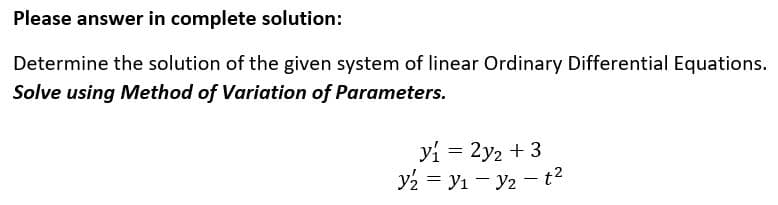 Please answer in complete solution:
Determine the solution of the given system of linear Ordinary Differential Equations.
Solve using Method of Variation of Parameters.
y₁ = 2y₂ + 3
Y₂ = Y₁-Y₂t²