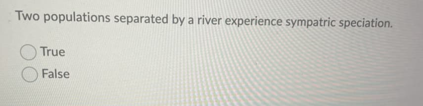 Two populations separated by a river experience sympatric speciation.
True
False
