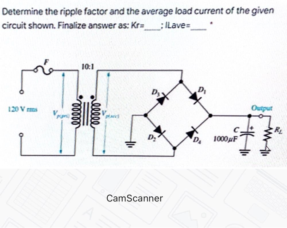 Determine the ripple factor and the average load current of the given
circuit shown. Finalize answer as: Kr=
;ILave=
10:1
120 V rms
Output
RL
D.
1000µF
CamScanner
allll
