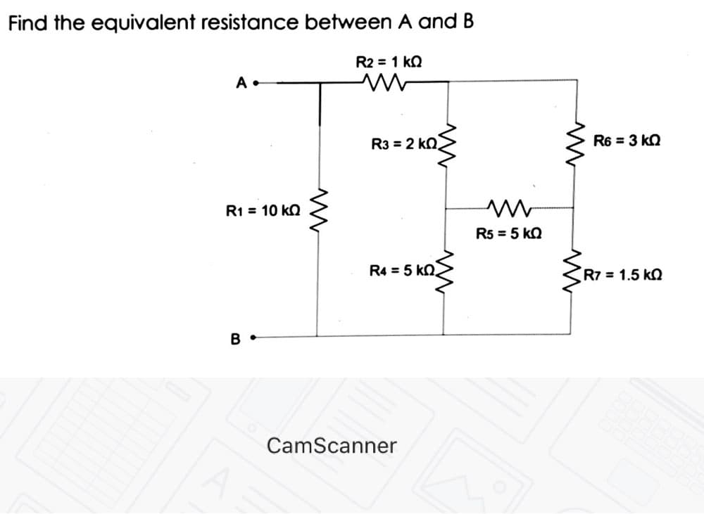 Find the equivalent resistance between A and B
R2 = 1 kn
A •
R3 = 2 kn.
R6 = 3 kQ
R1 = 10 kN
R5 = 5 kQ
R4 = 5 kN.
R7 = 1.5 kQ
B •
CamScanner
