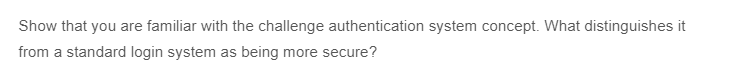 Show that you are familiar with the challenge authentication system concept. What distinguishes it
from a standard login system as being more secure?