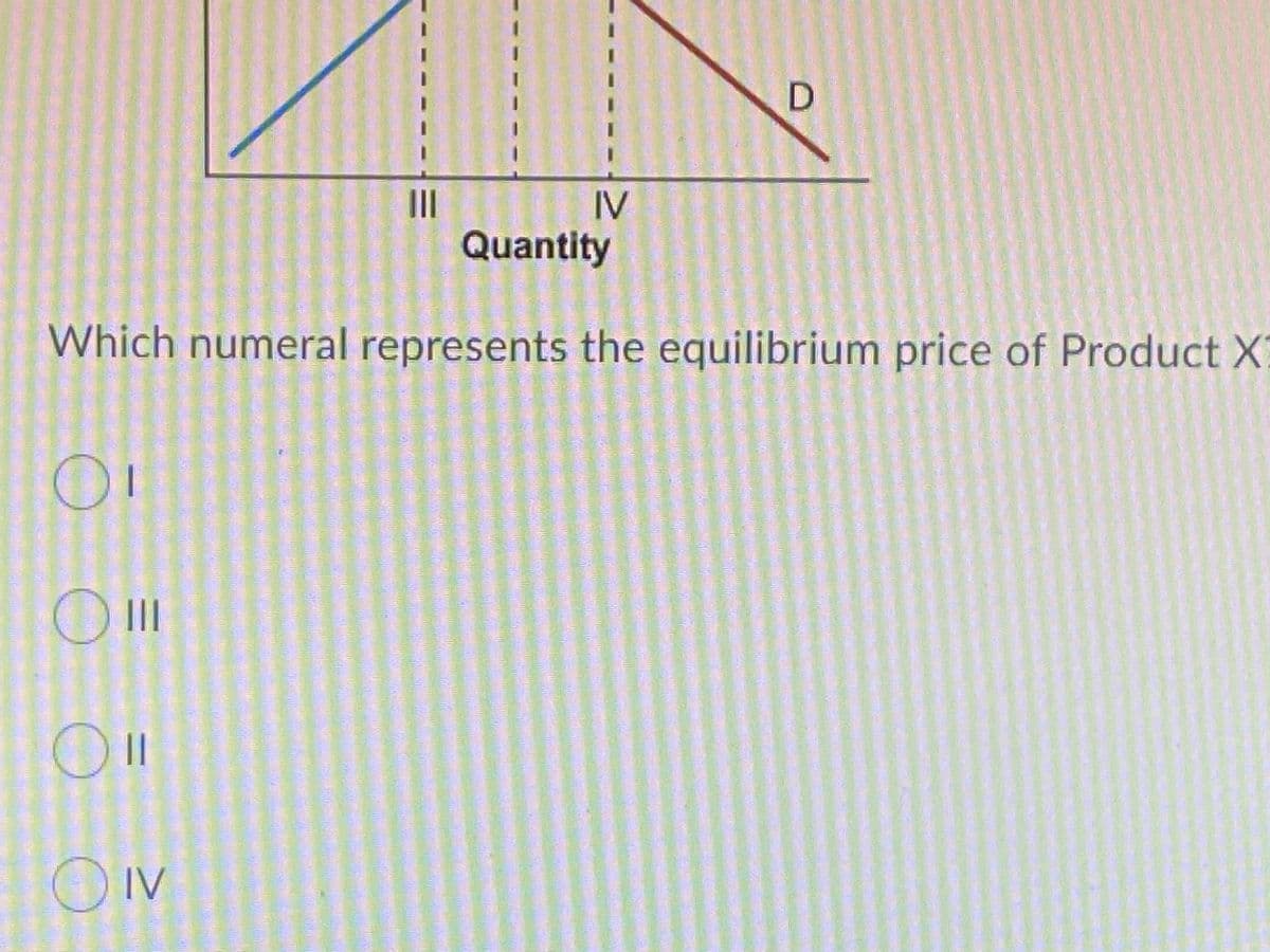 II
IV
Quantity
Which numeral represents the equilibrium price of Product X:
OIV
