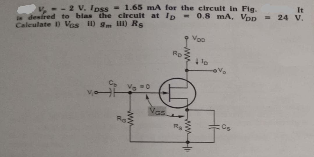 V₂ = -2 V, IDss = 1.65 mA for the circuit in Fig.
It
is desired to bias the circuit at Ip = 0.8 mA, VDD = 24 V.
Calculate 1) VGS ii) 9m iii) Rs
-0²
VG =0
www
RG
VGS
RD
Rs
ow
www
VDD
+10
No