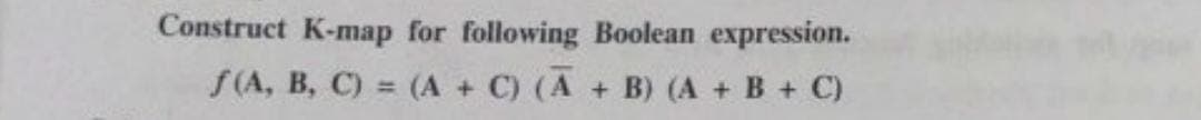 Construct K-map for following Boolean expression.
f(A, B, C) = (A + C) (A + B) (A + B + C)