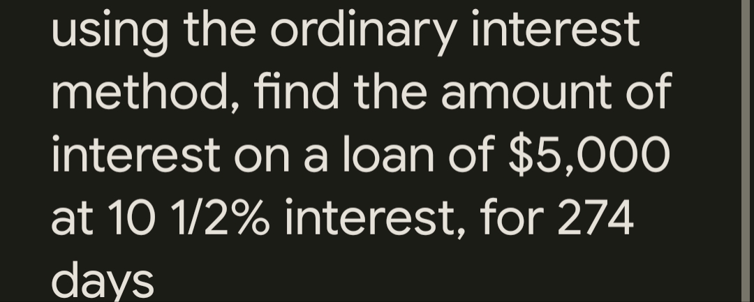 using the ordinary interest
method, find the amount of
interest on a loan of $5,000
at 10 1/2% interest, for 274
days