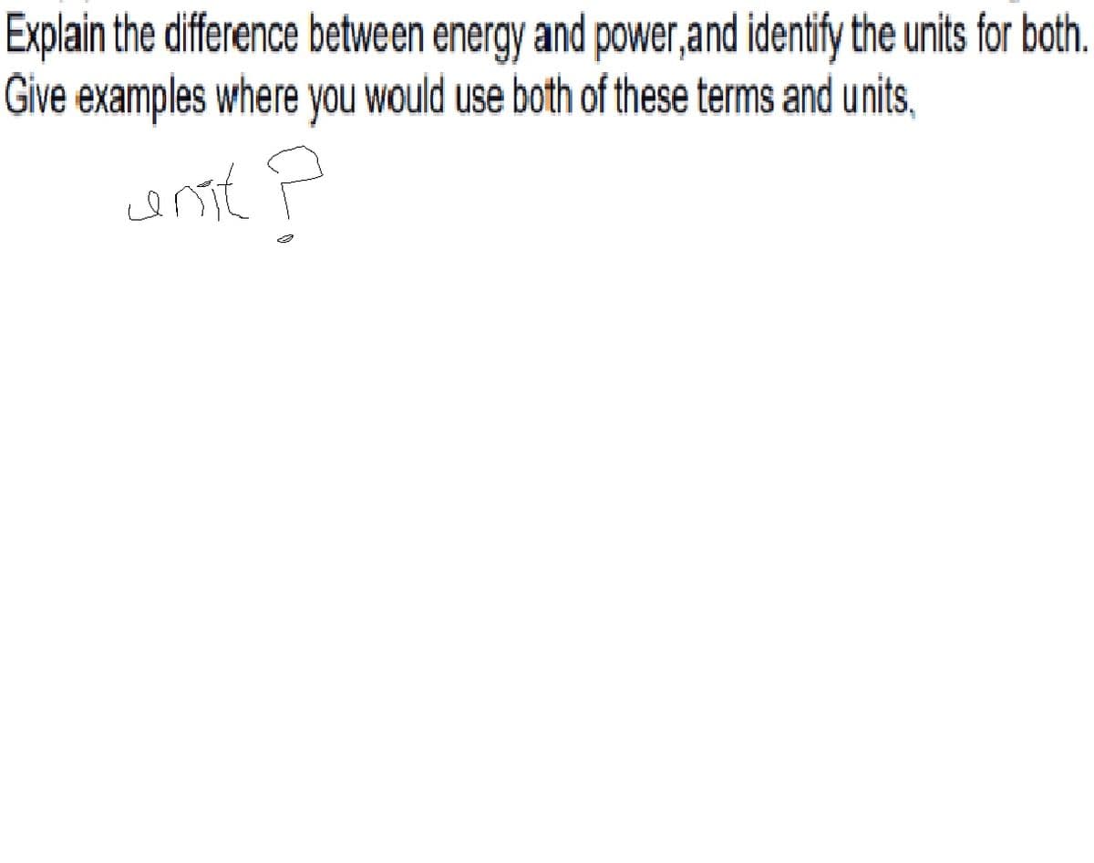 Explain the difference between energy and power,and identify the units for both.
Give examples where you would use both of these terms and units,
conse
