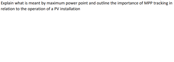 Explain what is meant by maximum power point and outline the importance of MPP tracking in
relation to the operation of a PV installation
