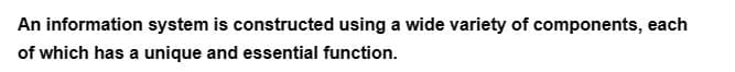 An information system is constructed using a wide variety of components, each
of which has a unique and essential function.