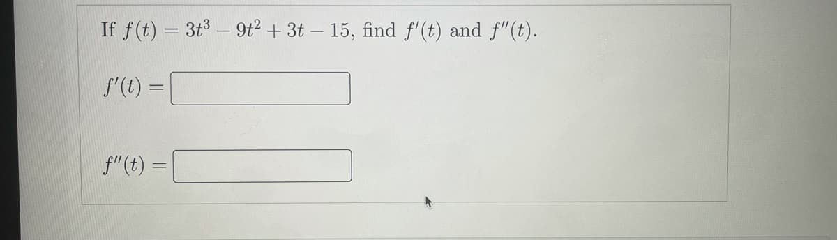 If f(t) = 3t3 – 9t² + 3t – 15, find f'(t) and f"(t).
f'(t) =|
f"(t) =
