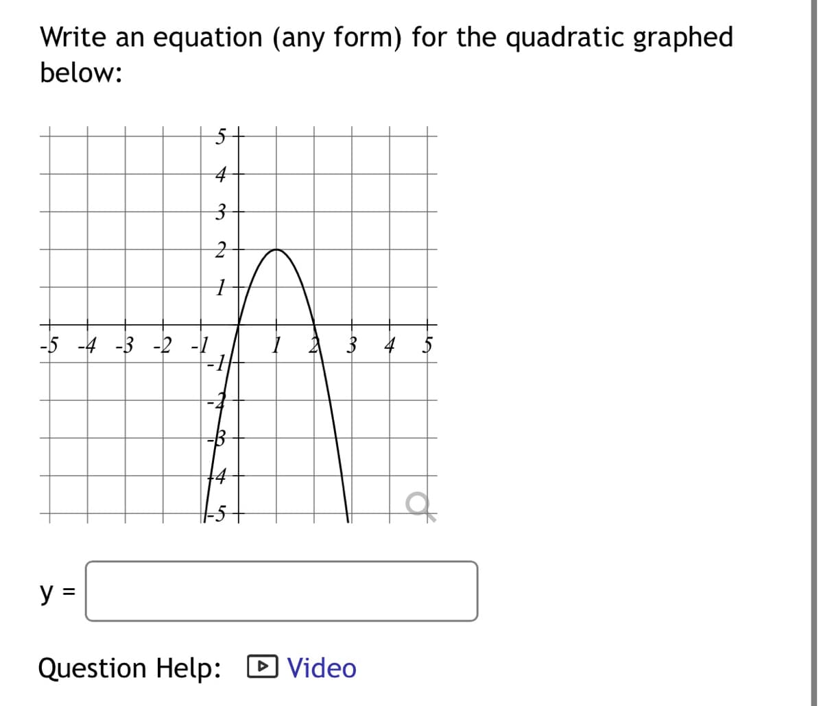 Write an equation (any form) for the quadratic graphed
below:
-5 -4 -3 -2 -1
y =
5
4
3
2
1
2
3 4
Question Help: Video
Le
a