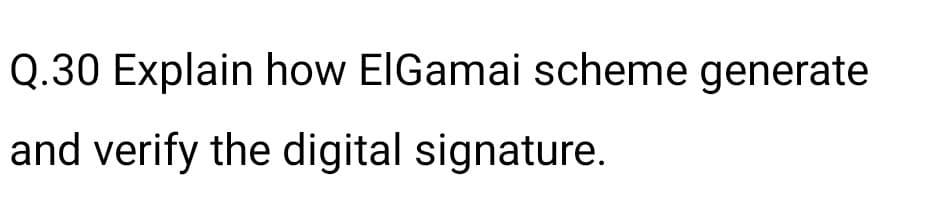 Q.30 Explain how ElGamai scheme generate
and verify the digital signature.
